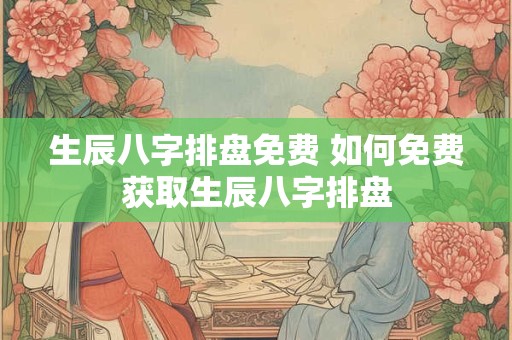 生辰八字排盘免费 如何免费获取生辰八字排盘