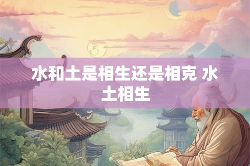 水和土是相生还是相克 水土相生