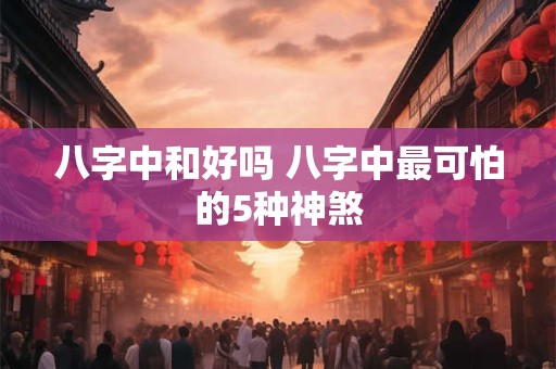 八字中和好吗 八字中最可怕的5种神煞