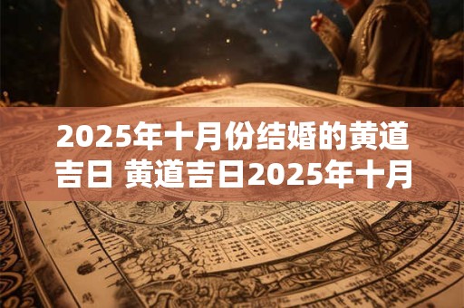 2025年十月份结婚的黄道吉日 黄道吉日2025年十月结婚