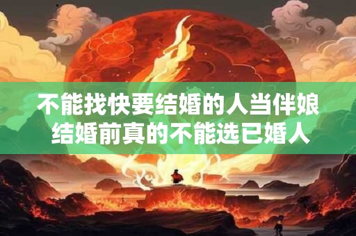不能找快要结婚的人当伴娘 结婚前真的不能选已婚人当伴娘