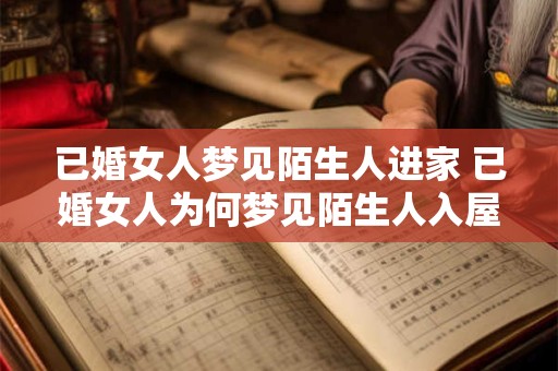 已婚女人梦见陌生人进家 已婚女人为何梦见陌生人入屋
