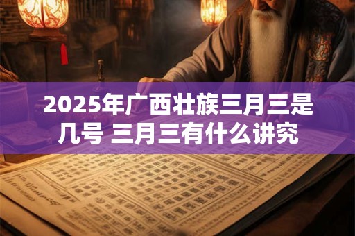 2025年广西壮族三月三是几号 三月三有什么讲究