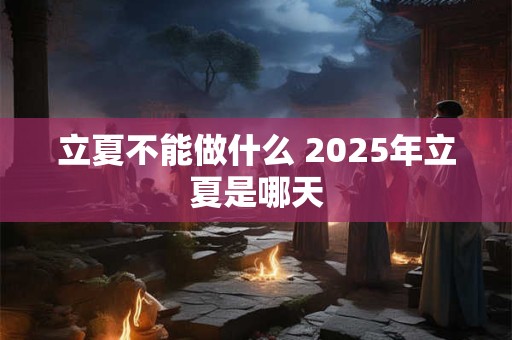 立夏不能做什么 2025年立夏是哪天 立夏不能做什么 2025年立夏是哪天