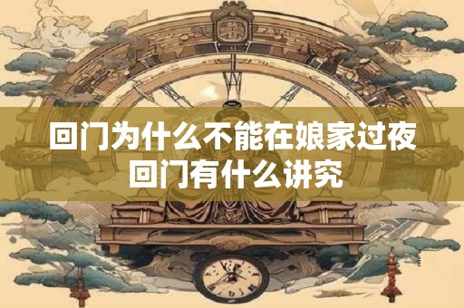 回门为什么不能在娘家过夜 回门有什么讲究