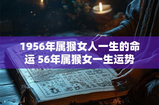 1956年属猴女人一生的命运 56年属猴女一生运势