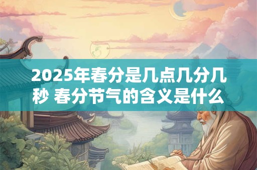 2025年春分是几点几分几秒 春分节气的含义是什么