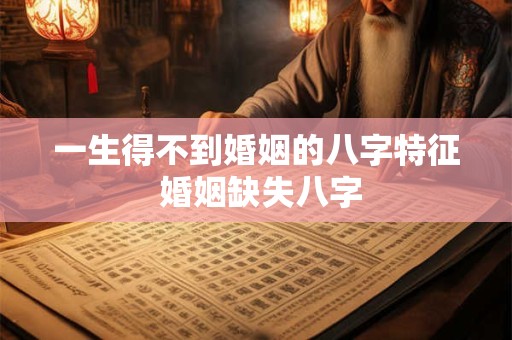 一生得不到婚姻的八字特征 婚姻缺失八字