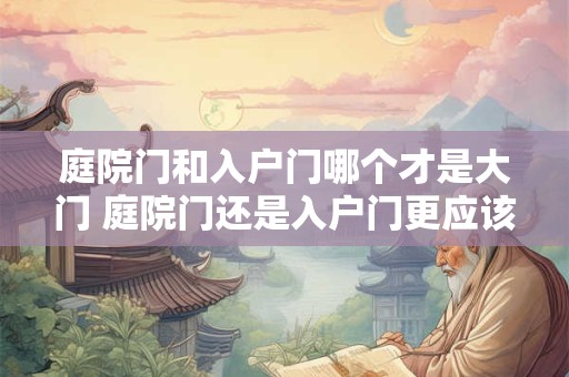 庭院门和入户门哪个才是大门 庭院门还是入户门更应该被称为大门