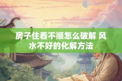 房子住着不顺怎么破解 风水不好的化解方法