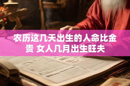 农历这几天出生的人命比金贵 女人几月出生旺夫