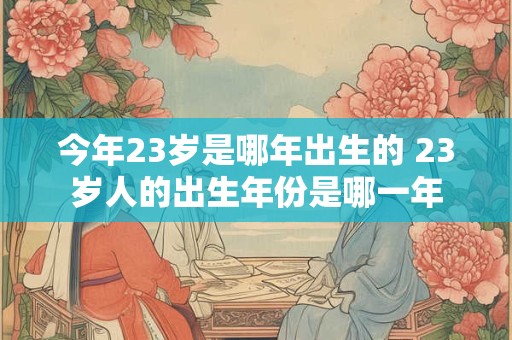 今年23岁是哪年出生的 23岁人的出生年份是哪一年