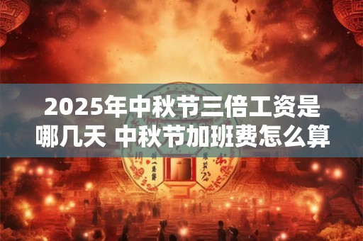 2025年中秋节三倍工资是哪几天 中秋节加班费怎么算