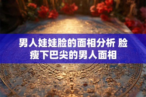 男人娃娃脸的面相分析 脸瘦下巴尖的男人面相