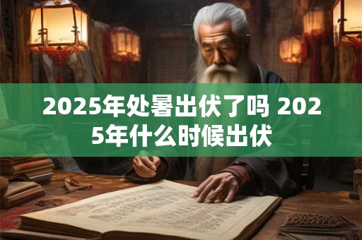 2025年处暑出伏了吗 2025年什么时候出伏