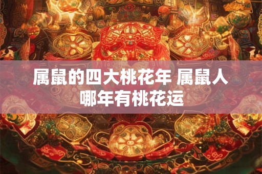 属鼠的四大桃花年 属鼠人哪年有桃花运