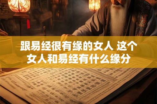 跟易经很有缘的女人 这个女人和易经有什么缘分