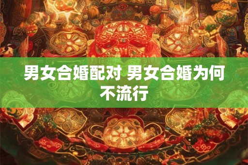 男女合婚配对 男女合婚为何不流行