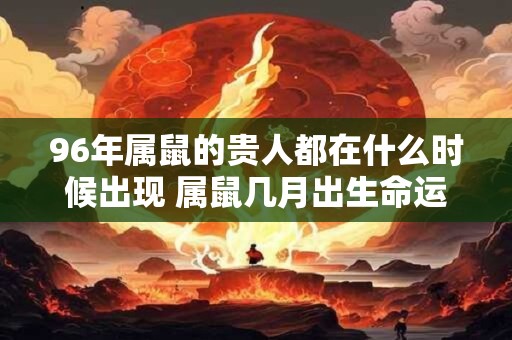 96年属鼠的贵人都在什么时候出现 属鼠几月出生命运最好 96年属鼠的贵人都在什么时候出现 属鼠几月出生命运最好