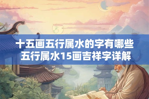 十五画五行属水的字有哪些 五行属水15画吉祥字详解