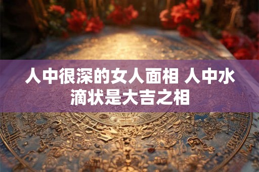 人中很深的女人面相 人中水滴状是大吉之相
