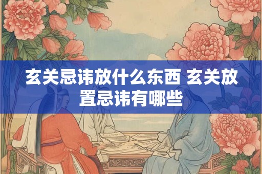 玄关忌讳放什么东西 玄关放置忌讳有哪些