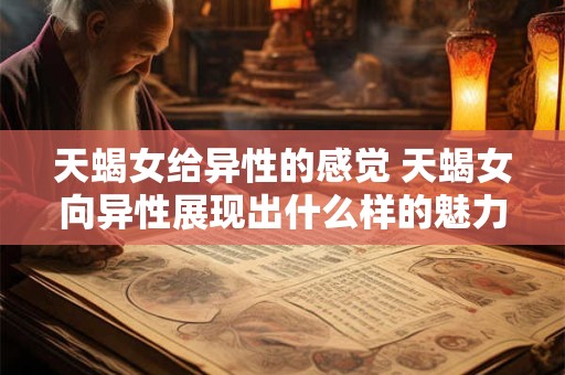 天蝎女给异性的感觉 天蝎女向异性展现出什么样的魅力