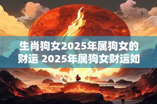 生肖狗女2025年属狗女的财运 2025年属狗女财运如何