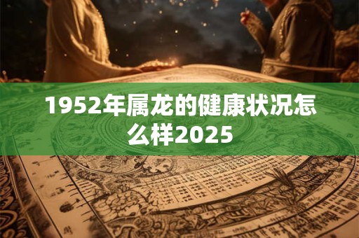 1952年属龙的健康状况怎么样2025