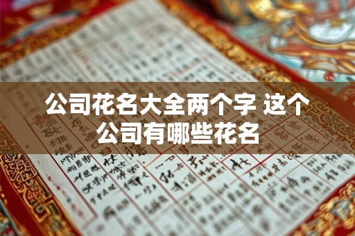 公司花名大全两个字 这个公司有哪些花名