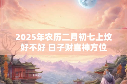 2025年农历二月初七上坟好不好 日子财喜神方位