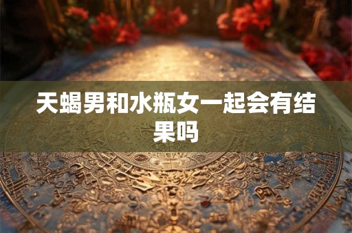 天蝎男和水瓶女一起会有结果吗