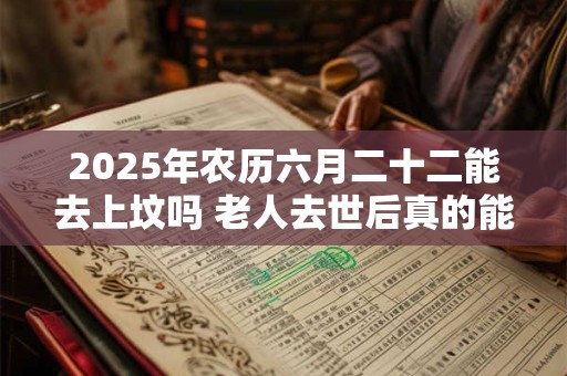 2025年农历六月二十二能去上坟吗 老人去世后真的能保佑在世的人吗