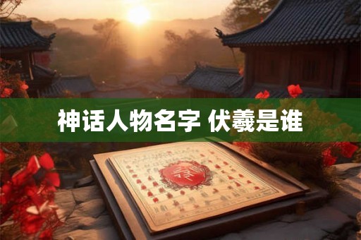 神话人物名字 伏羲是谁