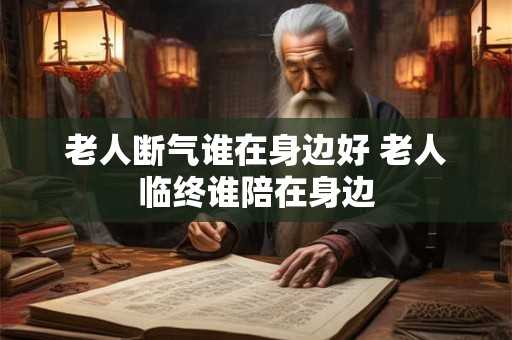老人断气谁在身边好 老人临终谁陪在身边