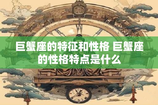 巨蟹座的特征和性格 巨蟹座的性格特点是什么