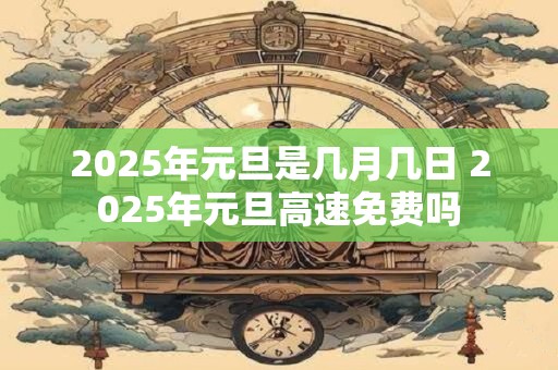2025年元旦是几月几日 2025年元旦高速免费吗