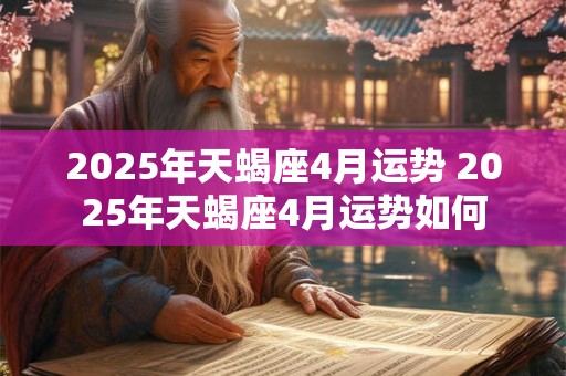 2025年天蝎座4月运势 2025年天蝎座4月运势如何 2025年天蝎座4月运势 2025年天蝎座4月运势如何