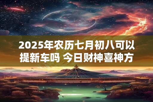 2025年农历七月初八可以提新车吗 今日财神喜神方位