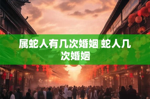 属蛇人有几次婚姻 蛇人几次婚姻