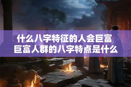 什么八字特征的人会巨富 巨富人群的八字特点是什么
