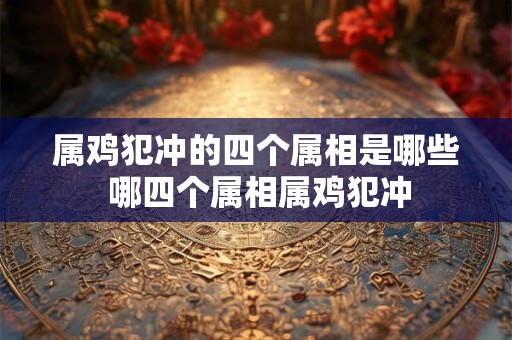 属鸡犯冲的四个属相是哪些 哪四个属相属鸡犯冲