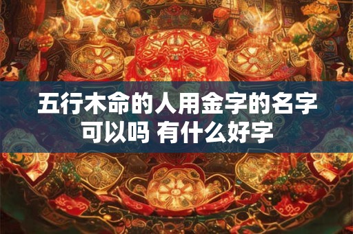 五行木命的人用金字的名字可以吗 有什么好字