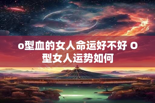 o型血的女人命运好不好 O型女人运势如何