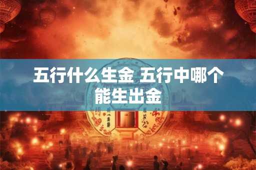 五行什么生金 五行中哪个能生出金