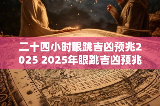 二十四小时眼跳吉凶预兆2025 2025年眼跳吉凶预兆如何