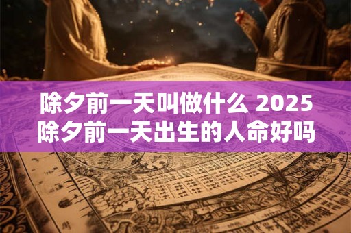 除夕前一天叫做什么 2025除夕前一天出生的人命好吗