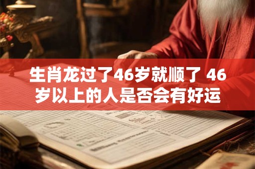 生肖龙过了46岁就顺了 46岁以上的人是否会有好运