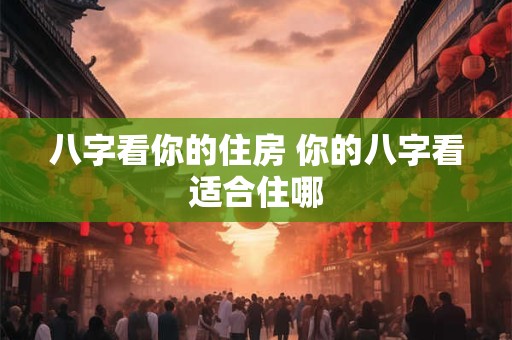 八字看你的住房 你的八字看适合住哪