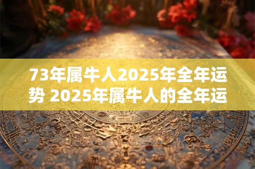73年属牛人2025年全年运势 2025年属牛人的全年运势如何